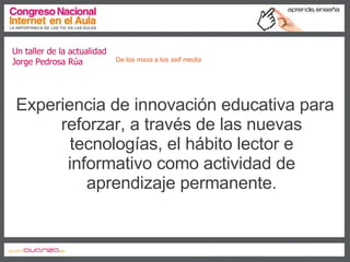 Un taller de la actualidad Jorge Pedrosa Rúa Experiencia de innovación educativa para reforzar, a través de las nuevas tecnologías, el hábito lector e informativo como actividad de aprendizaje permanente. De los  mass  a los  self media 