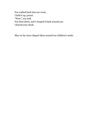 You walked back into our room,
I held it up, proud.
“Wow,” you said.
You bent down, and I clasped it back around you.
I kissed your cheek.
May we lay more elegant ideas around our children’s necks.
 