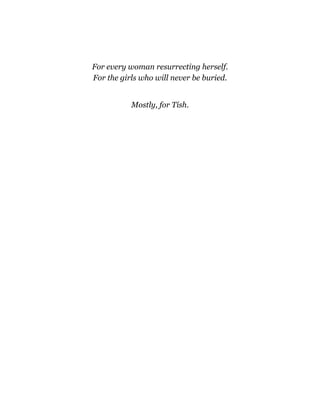 For every woman resurrecting herself.
For the girls who will never be buried.
Mostly, for Tish.
 