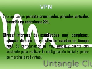 Esta aplicación permite crear redes privadas virtuales
  basadas en conexiones SSL.

Ofrece informes de estadísticas muy completos,
  además dispone de registro de eventos en tiempo
  real. Su configuración es muy simple y cuenta con
  asistente para realizar la configuración inicial y poner
  en marcha la red virtual.
 