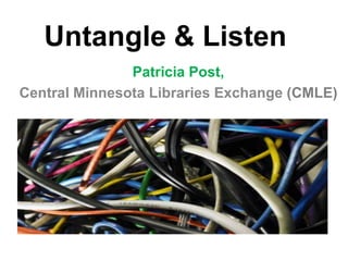 Untangle & Listen,[object Object],Patricia Post, ,[object Object],Central Minnesota Libraries Exchange (CMLE),[object Object]