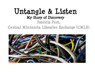 Untangle & Listen
          My Story of Discovery
               Patricia Post,
Central Minnesota Libraries Exchange (CMLE)
 