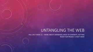 UNTANGLING THE WEB
FALL 2017 WEEK 11 – MORE ABOUT DATABASES, BACK TO CHATBOTS, GETTING
READY FOR PROJECT 3 NEXT WEEK
 