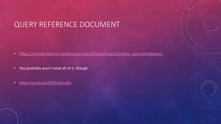 QUERY REFERENCE DOCUMENT
• https://console.bluemix.net/docs/services/Cloudant/api/cloudant_query.html#query
• You probably won’t need all of it, though
• https://youtu.be/B3ZkxSFau8U
 