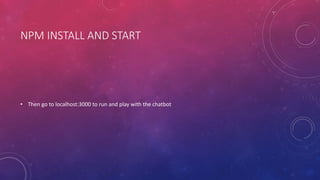 NPM INSTALL AND START
• Then go to localhost:3000 to run and play with the chatbot
 