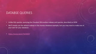DATABSE QUERIES
• Unlike SQL queries, querying the Cloudant DB involves indexes and queries, described as JSON
• We’ll mostly use the default indexes in the movies database example, but you may need to make one of
your own for your database
• https://youtu.be/yr73c5WiliY
 