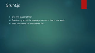 Grunt.js
 Our first javascript file!
 Don’t worry about the language too much, that is next week.
 We’ll look at the structure of the file
 