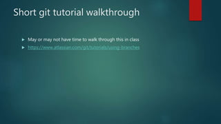 Short git tutorial walkthrough
 May or may not have time to walk through this in class
 https://www.atlassian.com/git/tutorials/using-branches
 