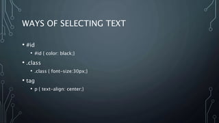 WAYS OF SELECTING TEXT
• #id
• #id { color: black;}
• .class
• .class { font-size:30px;}
• tag
• p { text-align: center;}
 
