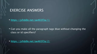 EXERCISE ANSWERS
• https://jsfiddle.net/sw465f3a/1/
• Can you make all the paragraph tags blue without changing the
class or id specifiers?
• https://jsfiddle.net/sw465f3a/2/
 