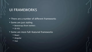 UI FRAMEWORKS
• There are a number of different frameworks
• Some are just styling
• Bootstrap (from twitter)
• UI-Kit
• Some are more full-featured frameworks
• React
• Angular
• Vue
 