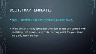 BOOTSTRAP TEMPLATES
• https://startbootstrap.com/template-categories/all/
• There are also many templates available to get you started with
bootstrap that provide a website starting point for you. Some
are paid, many are free.
 