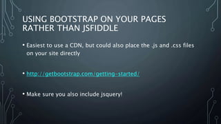 USING BOOTSTRAP ON YOUR PAGES
RATHER THAN JSFIDDLE
• Easiest to use a CDN, but could also place the .js and .css files
on your site directly
• http://getbootstrap.com/getting-started/
• Make sure you also include jsquery!
 