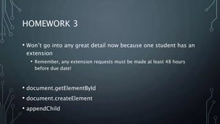 HOMEWORK 3
• Won’t go into any great detail now because one student has an
extension
• Remember, any extension requests must be made at least 48 hours
before due date!
• document.getElementById
• document.createElement
• appendChild
 