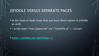 JSFIDDLE VERSUS SEPARATE PAGES
• In the head or body (note that you have these option in jsfiddle
as well)
• <script type="text/javascript" src="somefile.js"></script>
• https://jsfiddle.net/xde554am/1/
 