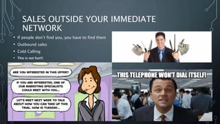 SALES OUTSIDE YOUR IMMEDIATE
NETWORK
• If people don’t find you, you have to find them
• Outbound sales
• Cold Calling
• This is not fun!!!
 