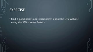 EXERCISE
• Find 3 good points and 3 bad points about the Uvic website
using the SEO success factors
 