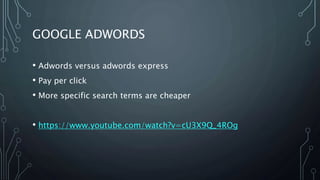 GOOGLE ADWORDS
• Adwords versus adwords express
• Pay per click
• More specific search terms are cheaper
• https://www.youtube.com/watch?v=cU3X9Q_4ROg
 