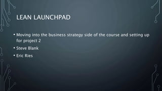 LEAN LAUNCHPAD
• Moving into the business strategy side of the course and setting up
for project 2
• Steve Blank
• Eric Ries
 