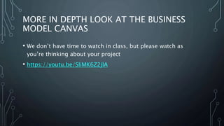 MORE IN DEPTH LOOK AT THE BUSINESS
MODEL CANVAS
• We don’t have time to watch in class, but please watch as
you’re thinking about your project
• https://youtu.be/SliMK6Z2jlA
 
