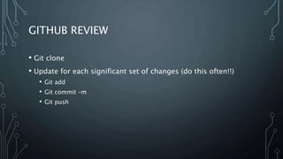 GITHUB REVIEW
• Git clone
• Update for each significant set of changes (do this often!!)
• Git add
• Git commit –m
• Git push
 