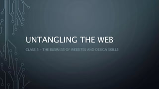 UNTANGLING THE WEB
CLASS 5 – THE BUSINESS OF WEBSITES AND DESIGN SKILLS
 