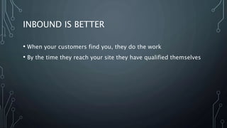 INBOUND IS BETTER
• When your customers find you, they do the work
• By the time they reach your site they have qualified ...
