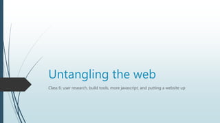 Untangling the web
Class 6: user research, build tools, more javascript, and putting a website up