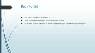 Back to Git
 Each person develops in a branch
 Those branches are merged onto the master branch
 The master branch is tested to make sure the merged code behaves as expected
 