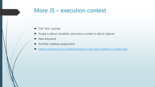 More JS – execution context
 The “this” pointer
 Scope is about variables, execution context is about objects
 New keyword
 Another reading assignment
 http://ryanmorr.com/understanding-scope-and-context-in-javascript/
 