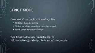 STRICT MODE
• “use strict”; as the first line of a js file
• Mistakes become errors
• Global variables must be explicitly created
• Some other behaviors change
• See https://developer.mozilla.org/en-
US/docs/Web/JavaScript/Reference/Strict_mode
 