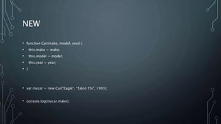 NEW
• function Car(make, model, year) {
• this.make = make;
• this.model = model;
• this.year = year;
• }
• var mycar = new Car("Eagle", "Talon TSi", 1993);
• console.log(mycar.make);
 