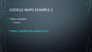 GOOGLE MAPS EXAMPLE 2
• New concepts
• Events
• https://jsfiddle.net/qswaLznm/5/
 