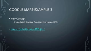 GOOGLE MAPS EXAMPLE 3
• New Concept
• Immediately Invoked Function Expression (IIFE)
• https://jsfiddle.net/v892njbz/
 