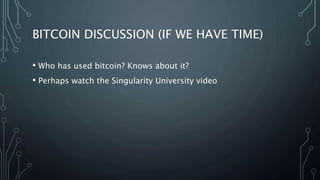 BITCOIN DISCUSSION (IF WE HAVE TIME)
• Who has used bitcoin? Knows about it?
• Perhaps watch the Singularity University video
 