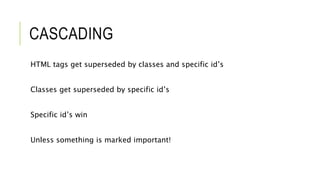 CASCADING
HTML tags get superseded by classes and specific id’s
Classes get superseded by specific id’s
Specific id’s win
Unless something is marked important!
 