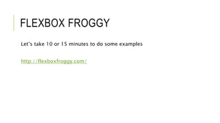 FLEXBOX FROGGY
Let’s take 10 or 15 minutes to do some examples
http://flexboxfroggy.com/
 