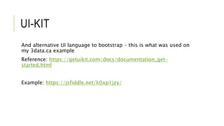 UI-KIT
And alternative UI language to bootstrap – this is what was used on
my 3data.ca example
Reference: https://getuikit.com/docs/documentation_get-
started.html
Example: https://jsfiddle.net/k0xp1jzy/
 