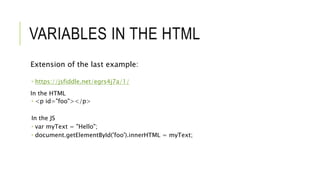 VARIABLES IN THE HTML
Extension of the last example:
 https://jsfiddle.net/egrs4j7a/1/
In the HTML
 <p id="foo"></p>
In the JS
 var myText = "Hello";
 document.getElementById('foo').innerHTML = myText;
 