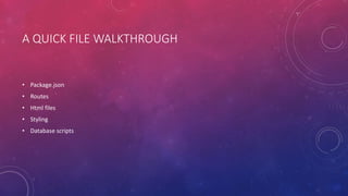 A QUICK FILE WALKTHROUGH
• Package.json
• Routes
• Html files
• Styling
• Database scripts
 