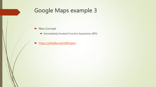 Google Maps example 3
 New Concept
 Immediately Invoked Function Expression (IIFE)
 https://jsfiddle.net/v892njbz/
 