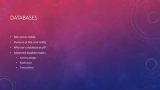 DATABASES
• SQL versus noSQL
• Flavours of SQL and noSQL
• Why use a database at all?
• Advanced database topics
• Schema design
• Replication
• Transactions
 