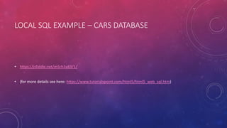 LOCAL SQL EXAMPLE – CARS DATABASE
• https://jsfiddle.net/m5rh3a83/1/
• (for more details see here: https://www.tutorialspoint.com/html5/html5_web_sql.htm)
 
