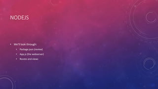 NODEJS
• We’ll look through:
• Package.json (review)
• App.js (the webserver)
• Routes and views
 