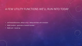 A FEW UTILITY FUNCTIONS WE’LL RUN INTO TODAY
• setTimeout(function, delay in ms) – delay and then call a function
• Math.random – generate a random number
• Math.ceil – round up
 