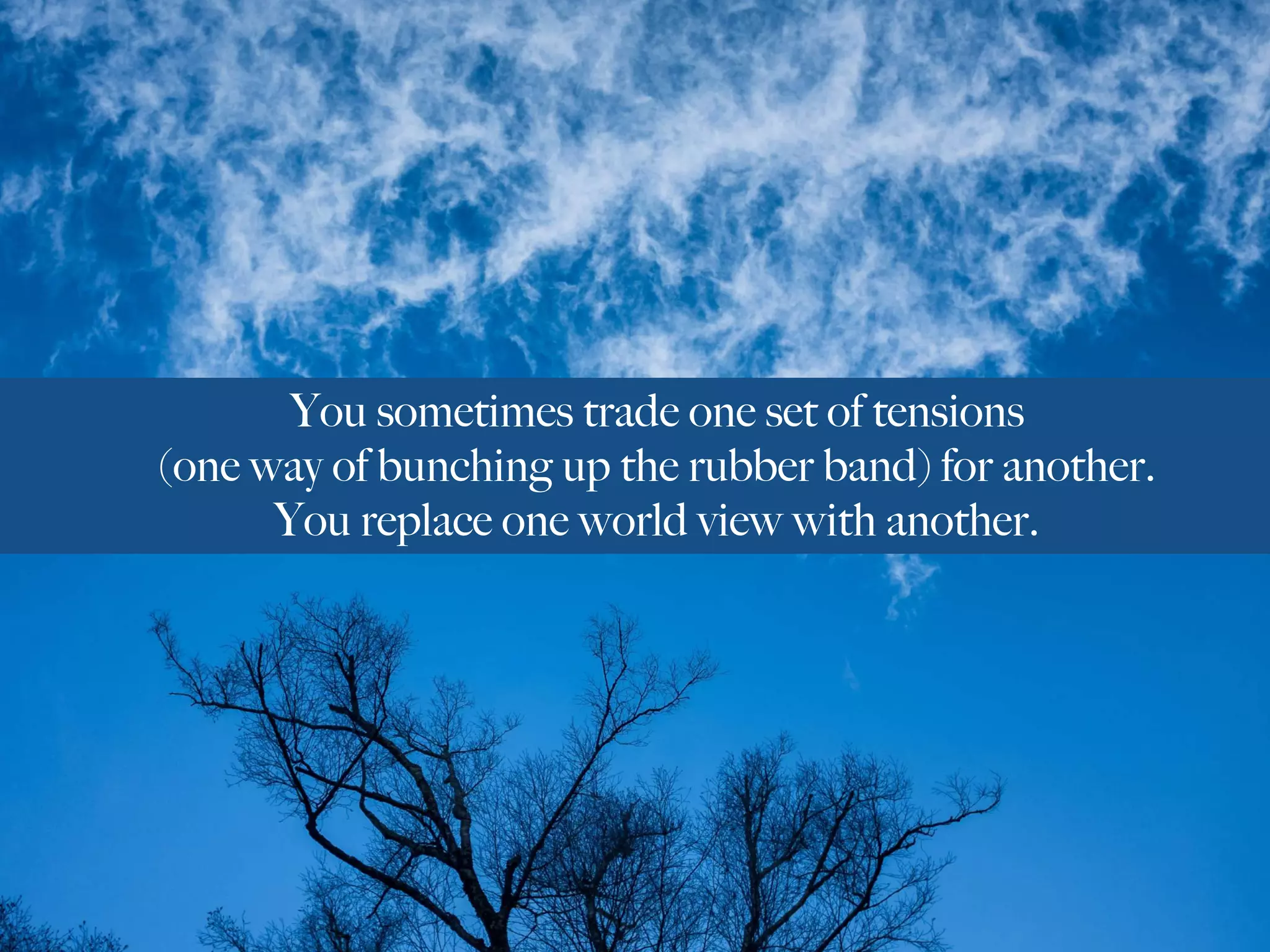 You sometimes trade one set of tensions
(one way of bunching up the rubber band) for another.
You replace one world view with another.
 