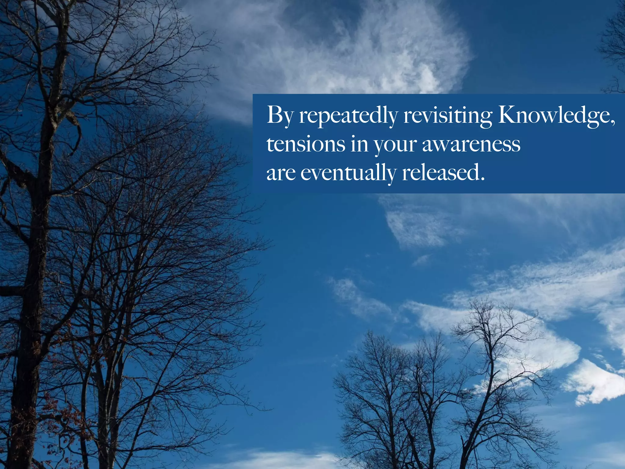 By repeatedly revisiting Knowledge,
tensions in your awareness
are eventually released.
 