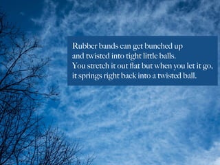 Rubber bands can get bunched up
and twisted into tight little balls.
You stretch it out ﬂat but when you let it go,
it springs right back into a twisted ball.
 