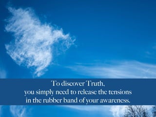 To discover Truth,
you simply need to release the tensions
in the rubber band of your awareness.
 