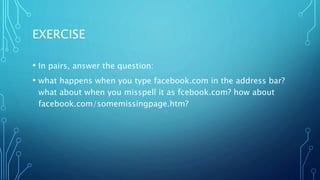 EXERCISE
• In pairs, answer the question:
• what happens when you type facebook.com in the address bar?
what about when you misspell it as fcebook.com? how about
facebook.com/somemissingpage.htm?
 